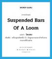 suspended bars of a loom แปลว่า?, คำศัพท์ภาษาอังกฤษ suspended bars of a loom แปลว่า โตงเตง ประเภท N เพิ่มเติม เครื่องหูกชนิดหนึ่ง มี 2 อันผูกแขวนลงมาสำหรับสวมกระดานที่ม้วนด้าย หมวด N