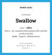 swallow แปลว่า?, คำศัพท์ภาษาอังกฤษ swallow แปลว่า เขมือบ ประเภท V ตัวอย่าง ลูกๆ ของผมมักจะเขมือบขนมทุกอย่างที่ขวางหน้าหลังจากกลับจากโรงเรียน เพิ่มเติม กินมูมมาม, กลืนกินอย่างตะกละ หมวด V