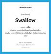 swallow แปลว่า?, คำศัพท์ภาษาอังกฤษ swallow แปลว่า กลืน ประเภท V ตัวอย่าง จระเข้กลืนเนื้อสดทั้งก้อนโดยไม่เคี้ยว เพิ่มเติม อาการที่ทำให้อาหารหรือสิ่งอื่นๆ ที่อยู่ในปากล่วงลำคอลงไป หมวด V