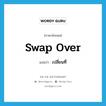 swap over แปลว่า?, คำศัพท์ภาษาอังกฤษ swap over แปลว่า เปลี่ยนที่ ประเภท PHRV หมวด PHRV