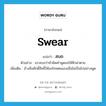 swear แปลว่า?, คำศัพท์ภาษาอังกฤษ swear แปลว่า สบถ ประเภท V ตัวอย่าง เขาสบถว่าถ้าผิดคำพูดขอให้ฟ้าผ่าตาย เพิ่มเติม อ้างสิ่งศักดิ์สิทธิ์ให้ลงโทษตนเองเมื่อไม่เป็นไปอย่างพูด หมวด V