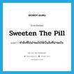 sweeten the pill แปลว่า?, คำศัพท์ภาษาอังกฤษ sweeten the pill แปลว่า ทำสิ่งที่ไม่น่าพอใจให้เป็นสิ่งที่น่าพอใจ ประเภท IDM หมวด IDM