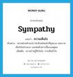 sympathy แปลว่า?, คำศัพท์ภาษาอังกฤษ sympathy แปลว่า ความเห็นใจ ประเภท N ตัวอย่าง พรรคฝ่ายค้านกล่าวนำด้วยถ้อยคำที่นุ่มนวล ขอความเห็นใจในช่วงแรก และต่อด้วยการชี้แจงเหตุผล เพิ่มเติม ความร่วมรู้สึกในใจ, การเห็นน้ำใจ หมวด N