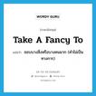 take a fancy to แปลว่า?, คำศัพท์ภาษาอังกฤษ take a fancy to แปลว่า ชอบบางสิ่งหรือบางคนมาก (คำไม่เป็นทางการ) ประเภท IDM หมวด IDM