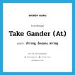 take gander (at) แปลว่า?, คำศัพท์ภาษาอังกฤษ take gander (at) แปลว่า สำรวจดู, จ้องมอง, ตรวจดู ประเภท IDM หมวด IDM