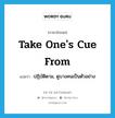 take one&#39;s cue from แปลว่า? คำศัพท์ในกลุ่มประเภท idm, คำศัพท์ภาษาอังกฤษ take one&#39;s cue from แปลว่า ปฏิบัติตาม, ดูบางคนเป็นตัวอย่าง ประเภท IDM หมวด IDM