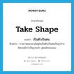 take shape แปลว่า?, คำศัพท์ภาษาอังกฤษ take shape แปลว่า เป็นตัวเป็นตน ประเภท V ตัวอย่าง ภาพวาดของเขามันดูไม่เป็นตัวเป็นตนเป็นรูปร่างชัดเจนนักว่าเป็นรูปอะไร สุดแต่คนจะมอง หมวด V