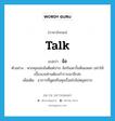 talk แปลว่า?, คำศัพท์ภาษาอังกฤษ talk แปลว่า จ้อ ประเภท V ตัวอย่าง พวกคุณน่ะมันดีแต่ปาก จ้อกันสะบั้นหั่นแหลก อย่าให้เบื้องบนท่านต้องกำราบมาอีกล่ะ เพิ่มเติม อาการที่พูดหรือคุยเรื่อยไปไม่หยุดปาก หมวด V