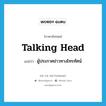 talking head แปลว่า?, คำศัพท์ภาษาอังกฤษ talking head แปลว่า ผู้ประกาศข่าวทางโทรทัศน์ ประเภท SL หมวด SL