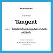 tangent แปลว่า?, คำศัพท์ภาษาอังกฤษ tangent แปลว่า ซึ่งสัมผัสกันที่จุดหนึ่งของเส้นตรง/เส้นโค้งแต่ไม่ตัดกัน ประเภท ADJ หมวด ADJ