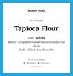 tapioca flour แปลว่า?, คำศัพท์ภาษาอังกฤษ tapioca flour แปลว่า แป้งมัน ประเภท N ตัวอย่าง เขาปลูกมันสำปะหลังแล้วส่งขายโรงงานเพื่อทำเป็นแป้งมัน เพิ่มเติม หัวมันสำปะหลังที่บดละเอียด หมวด N