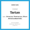 tartan แปลว่า?, คำศัพท์ภาษาอังกฤษ tartan แปลว่า ผ้าตาหมากรุก, สิ่งทอตาหมากรุก, เรือใบเสาเดียวในทะเลเมดิเตอร์เรเนียน ประเภท N หมวด N