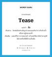 tease แปลว่า?, คำศัพท์ภาษาอังกฤษ tease แปลว่า ล้อ ประเภท V ตัวอย่าง ใครต่อใครต่างล้อรูปร่างของเธอกันว่าราวกับช้างน้ำหรือสาวซูโม่มวยปล้ำ เพิ่มเติม แสดงกิริยาวาจาหยอกเย้า เย้าแหย่ให้เขาเกิดรำคาญให้ได้อายหรือให้ได้โกรธเป็นต้น หมวด V