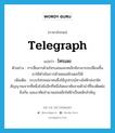 telegraph แปลว่า?, คำศัพท์ภาษาอังกฤษ telegraph แปลว่า โทรเลข ประเภท N ตัวอย่าง การสื่อสารด้วยโทรเลขและเทเล็กซ์สามารถเปลี่ยนขึ้นมาใช้ดำเนินการด้วยคอมพิวเตอร์ได้ เพิ่มเติม ระบบโทรคมนาคมซึ่งใช้อุปกรณ์ทางไฟฟ้าส่งรหัสสัญญาณจากที่หนึ่งไปยังอีกที่หนึ่งโดยอาศัยสายตัวนำที่โยงติดต่อถึงกัน และอาศัยอำนาจแม่เหล็กไฟฟ้าเป็นหลักสำคัญ หมวด N