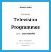 รายการโทรทัศน์ ภาษาอังกฤษ?, คำศัพท์ภาษาอังกฤษ รายการโทรทัศน์ แปลว่า television programmes ประเภท N หมวด N