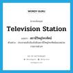 television station แปลว่า?, คำศัพท์ภาษาอังกฤษ television station แปลว่า สถานีวิทยุโทรทัศน์ ประเภท N ตัวอย่าง ประชาชนจับจ้องไปยังสถานีวิทยุโทรทัศน์ของหน่วยราชการต่างๆ หมวด N