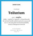 tellurium แปลว่า?, คำศัพท์ภาษาอังกฤษ tellurium แปลว่า เทลลูเรียม ประเภท N เพิ่มเติม ธาตุลำดับที่ 52 สัญลักษณ์ Te ลักษณะเป็นของแข็ง สีขาวคล้ายเงิน มีสมบัติทางเคมีคล้ายธาตุกำมะถัน หลอมละลายที่ 449.5 ํซ. มีหลายอัญรูปใช้ประโยชน์ผสมกับโลหะอื่นให้เป็นโลหะเจือ และใช้ในอุตสาหกรรมทำแก้วสี หมวด N