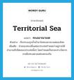 territorial sea แปลว่า?, คำศัพท์ภาษาอังกฤษ territorial sea แปลว่า ทะเลอาณาเขต ประเภท N ตัวอย่าง เรือประมงรุกล้ำเข้ามาในทะเลอาณาเขตของไทย เพิ่มเติม ส่วนของทะเลซึ่งแต่ละประเทศกำหนดว่าอยู่ภายใต้อำนาจอธิปไตยของประเทศนั้นๆ โดยกำหนดเป็นระยะทางวัดจากชายฝั่งทะเลตามแต่จะตกลงกัน หมวด N