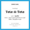 tete-a-tete แปลว่า?, คำศัพท์ภาษาอังกฤษ tete-a-tete แปลว่า หนุงหนิง ประเภท ADV ตัวอย่าง คู่หนุ่มสาวพูดคุยหนุงหนิงกันตามประสาคู่รัก เพิ่มเติม เสียงพูดจู๋จี๋ระหว่างคู่รัก หมวด ADV