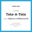 tete-a-tete แปลว่า?, คำศัพท์ภาษาอังกฤษ tete-a-tete แปลว่า เก้าอี้รูปตัวเอส (S) ที่นั่งได้สองคนเท่านั้น ประเภท N หมวด N