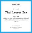 Thai lesser era แปลว่า?, คำศัพท์ภาษาอังกฤษ Thai lesser era แปลว่า จ.ศ. ประเภท N เพิ่มเติม ศักราชน้อย ตั้งขึ้นภายหลังมหาศักราช เป็นศักราชที่เราใช้กันก่อนใช้ศักราชรัตนโกสินทร์ เริ่มภายหลังพุทธศักราช 1181 ปี หมวด N