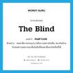 the blind แปลว่า?, คำศัพท์ภาษาอังกฤษ the blind แปลว่า คนตาบอด ประเภท N ตัวอย่าง คนตาดีอาจจะมองบางสิ่งบางอย่างไม่เห็น ตรงกันข้ามกับคนตาบอดอาจจะเห็นในสิ่งที่คนตาดีมองไม่เห็นก็ได้ หมวด N