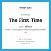 the first time แปลว่า?, คำศัพท์ภาษาอังกฤษ the first time แปลว่า ครั้งแรก ประเภท ADV ตัวอย่าง การประชุมดังกล่าวเป็นการประชุมครั้งแรกของพวกเรา หมวด ADV