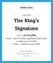 พระปรมาภิไธย ภาษาอังกฤษ?, คำศัพท์ภาษาอังกฤษ พระปรมาภิไธย แปลว่า the king&#39;s signature ประเภท N ตัวอย่าง รัฐสภานำร่างรัฐธรรมนูญขึ้นทูลเกล้าทูลกระหม่อมถวายเพื่อทรงลงพระปรมาภิไธย เพิ่มเติม ลายมือชื่อของพระมหากษัตริย์ หมวด N