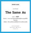 the same as แปลว่า?, คำศัพท์ภาษาอังกฤษ the same as แปลว่า เท่าตัว ประเภท ADV ตัวอย่าง จากภาวะเศรษฐกิจเช่นนี้เป็นเหตุให้งบลงทุนเพิ่มขึ้นเป็นเท่าตัว เพิ่มเติม มีจำนวนหรือขนาดเพิ่มขึ้นเท่าจำนวนหรือขนาดเดิม หมวด ADV