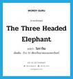 the three headed elephant แปลว่า?, คำศัพท์ภาษาอังกฤษ the three headed elephant แปลว่า ไอราวัณ ประเภท N เพิ่มเติม ช้าง 33 เศียรเป็นพาหนะของพระอินทร์ หมวด N