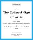 the zodiacal sign of Aries แปลว่า?, คำศัพท์ภาษาอังกฤษ the zodiacal sign of Aries แปลว่า เมษ ประเภท N ตัวอย่าง วันที่ 13 วันสงกรานต์ เป็นวันที่พระอาทิตย์ต้องขึ้นสู่ราศีเมษ เพิ่มเติม ชื่อกลุ่มดาวรูปแกะ เรียกว่า ราศีเมษ เป็นราศี 1 ในจักรราศี หมวด N