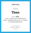 then แปลว่า?, คำศัพท์ภาษาอังกฤษ then แปลว่า แล้วจึง ประเภท CONJ ตัวอย่าง ศาลพิจารณาสำนวนแล้วจึงสั่งปล่อยจ่ามี เพิ่มเติม เป็นคำเชื่อมกิริยาหรือการกระทำ 2 อย่าง โดยกิริยาแรกจะเป็นเหตุนำไปสู่กิริยาที่ตามมา หมวด CONJ