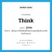 think แปลว่า?, คำศัพท์ภาษาอังกฤษ think แปลว่า รู้จักคิด ประเภท V ตัวอย่าง ผู้ใหญ่ควรหัดให้เด็กรู้จักคิดด้วยเหตุผลที่ถูกต้องจนเห็นจริงด้วยตนเอง หมวด V