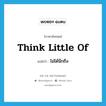 think little of แปลว่า?, คำศัพท์ภาษาอังกฤษ think little of แปลว่า ไม่ได้นึกถึง ประเภท IDM หมวด IDM