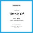 think of แปลว่า?, คำศัพท์ภาษาอังกฤษ think of แปลว่า คะนึง ประเภท V ตัวอย่าง เขาหวนคะนึงถึงคนรัก หมวด V