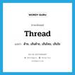 thread แปลว่า?, คำศัพท์ภาษาอังกฤษ thread แปลว่า ด้าย, เส้นด้าย, เส้นไหม, เส้นใย ประเภท N หมวด N