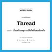 thread แปลว่า?, คำศัพท์ภาษาอังกฤษ thread แปลว่า เรื่องหรือเหตุการณ์ที่เกิดขึ้นต่อเนื่องกัน ประเภท N หมวด N