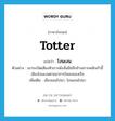 totter แปลว่า?, คำศัพท์ภาษาอังกฤษ totter แปลว่า โงนเงน ประเภท V ตัวอย่าง เขาระเบิดเสียงหัวเราะดังลั่นมืออีกข้างเกาะพนักเก้าอี้เอียงโงนเงนตามอาการโคลงของเรือ เพิ่มเติม เอียงเอนไปมา, โอนเอนไปมา หมวด V