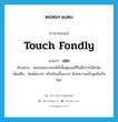 touch fondly แปลว่า?, คำศัพท์ภาษาอังกฤษ touch fondly แปลว่า เชย ประเภท V ตัวอย่าง หมอเชยคางคนไข้เพื่อดูแผลที่ริมฝีปากให้ถนัด เพิ่มเติม สัมผัสเบาๆ หรือช้อนขึ้นเบาๆ ด้วยความเอ็นดูหรือรักใคร่ หมวด V