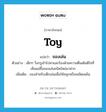 toy แปลว่า?, คำศัพท์ภาษาอังกฤษ toy แปลว่า ของเล่น ประเภท N ตัวอย่าง เด็กๆ วิ่งกรูเข้าไปหาและร้องด้วยความตื่นเต้นดีใจที่เห็นแม่ซื้อของเล่นชนิดใหม่มาฝาก เพิ่มเติม ของสำหรับเด็กเล่นเพื่อให้สนุกหรือเพลิดเพลิน หมวด N