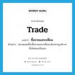 trade แปลว่า?, คำศัพท์ภาษาอังกฤษ trade แปลว่า ซื้อขายแลกเปลี่ยน ประเภท V ตัวอย่าง ตลาดแห่งนี้จะซื้อขายแลกเปลี่ยนกล้องถ่ายรูปต่างๆ ทั้งใหม่และมือสอง หมวด V