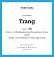 Trang แปลว่า?, คำศัพท์ภาษาอังกฤษ Trang แปลว่า ตรัง ประเภท N ตัวอย่าง ชาวบ้านเมืองตรังต่างหลงรักและยกย่อง นายกชวน หลีกภัย เพิ่มเติม ชื่อจังหวัดหนึ่งในประเทศไทย อยู่ทางภาคใต้ หมวด N