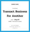 เดินธุระให้ ภาษาอังกฤษ?, คำศัพท์ภาษาอังกฤษ เดินธุระให้ แปลว่า transact business for another ประเภท V เพิ่มเติม ไปประกอบการงานแทน หมวด V