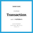 transaction แปลว่า?, คำศัพท์ภาษาอังกฤษ transaction แปลว่า การดำเนินการ ประเภท N หมวด N