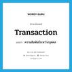 transaction แปลว่า?, คำศัพท์ภาษาอังกฤษ transaction แปลว่า ความสัมพันธ์ระหว่างบุคคล ประเภท N หมวด N