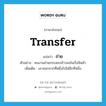 transfer แปลว่า?, คำศัพท์ภาษาอังกฤษ transfer แปลว่า ถ่าย ประเภท V ตัวอย่าง คนงานถ่ายกระสอบข้าวลงในเรือสินค้า เพิ่มเติม เอาออกจากที่หนึ่งไปใส่อีกที่หนึ่ง หมวด V