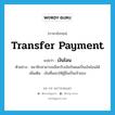 transfer payment แปลว่า?, คำศัพท์ภาษาอังกฤษ transfer payment แปลว่า เงินโอน ประเภท N ตัวอย่าง สมาชิกสามารถเลือกรับเงินปันผลเป็นเงินโอนได้ เพิ่มเติม เงินที่มอบให้ผู้อื่นเป็นเจ้าของ หมวด N