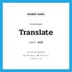 translate แปลว่า?, คำศัพท์ภาษาอังกฤษ translate แปลว่า แปล ประเภท VT หมวด VT