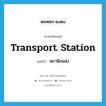 สถานีขนส่ง ภาษาอังกฤษ?, คำศัพท์ภาษาอังกฤษ สถานีขนส่ง แปลว่า transport station ประเภท N หมวด N