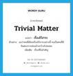 trivial matter แปลว่า?, คำศัพท์ภาษาอังกฤษ trivial matter แปลว่า เรื่องไร้สาระ ประเภท N ตัวอย่าง ผมว่าคนที่เขียนเรื่องไร้สาระอย่างนี้ คงเป็นคนที่มีจินตนาการค่อนข้างกว้างไปหน่อย เพิ่มเติม เรื่องที่ไม่สำคัญ หมวด N